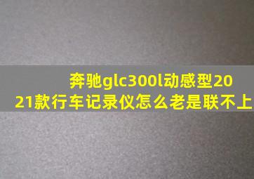 奔驰glc300l动感型2021款行车记录仪怎么老是联不上