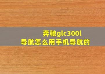 奔驰glc300l导航怎么用手机导航的