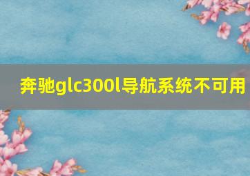 奔驰glc300l导航系统不可用