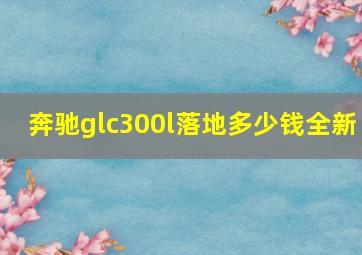 奔驰glc300l落地多少钱全新