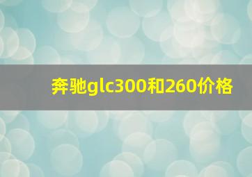 奔驰glc300和260价格