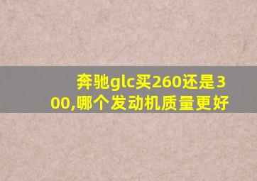 奔驰glc买260还是300,哪个发动机质量更好