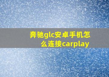 奔驰glc安卓手机怎么连接carplay