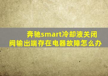 奔驰smart冷却液关闭阀输出端存在电器故障怎么办