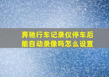 奔驰行车记录仪停车后能自动录像吗怎么设置