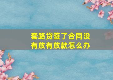 套路贷签了合同没有放有放款怎么办