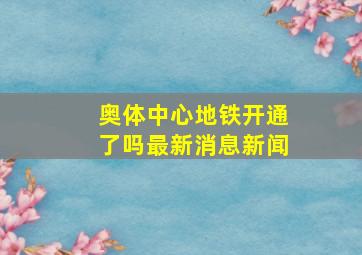 奥体中心地铁开通了吗最新消息新闻