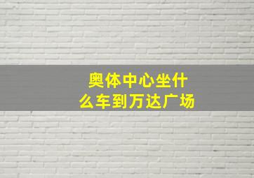 奥体中心坐什么车到万达广场