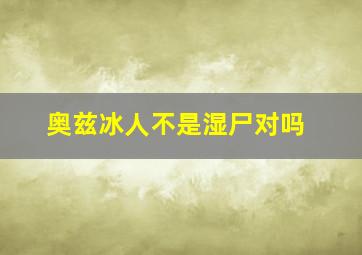 奥兹冰人不是湿尸对吗