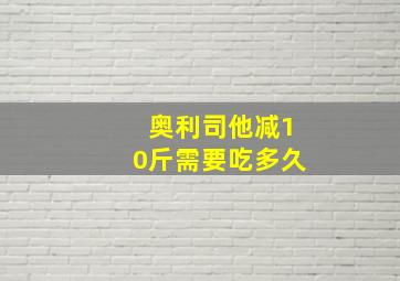 奥利司他减10斤需要吃多久