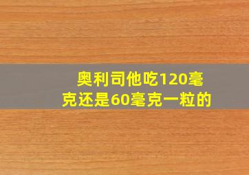 奥利司他吃120毫克还是60毫克一粒的