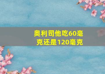 奥利司他吃60毫克还是120毫克