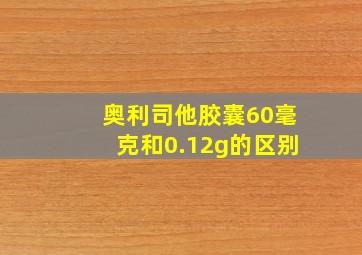 奥利司他胶囊60毫克和0.12g的区别