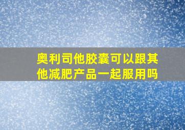 奥利司他胶囊可以跟其他减肥产品一起服用吗