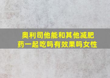 奥利司他能和其他减肥药一起吃吗有效果吗女性