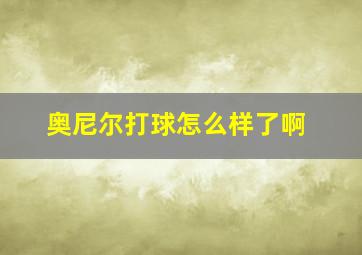 奥尼尔打球怎么样了啊