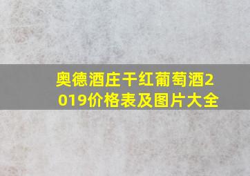 奥德酒庄干红葡萄酒2019价格表及图片大全