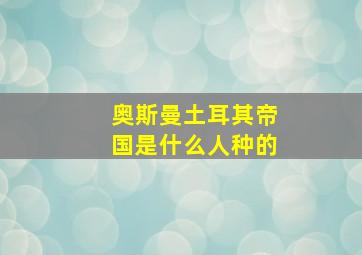 奥斯曼土耳其帝国是什么人种的