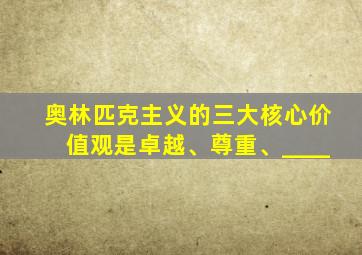 奥林匹克主义的三大核心价值观是卓越、尊重、____