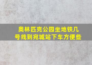 奥林匹克公园坐地铁几号线到宛城站下车方便些