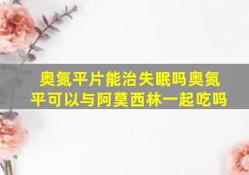 奥氮平片能治失眠吗奥氮平可以与阿莫西林一起吃吗