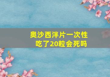 奥沙西泮片一次性吃了20粒会死吗