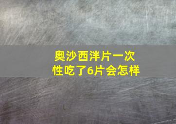 奥沙西泮片一次性吃了6片会怎样