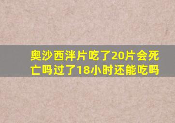 奥沙西泮片吃了20片会死亡吗过了18小时还能吃吗