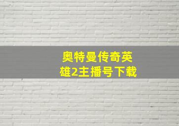 奥特曼传奇英雄2主播号下载