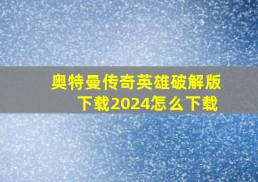 奥特曼传奇英雄破解版下载2024怎么下载