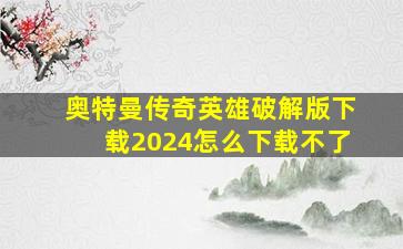 奥特曼传奇英雄破解版下载2024怎么下载不了