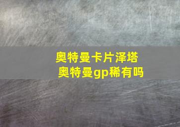 奥特曼卡片泽塔奥特曼gp稀有吗