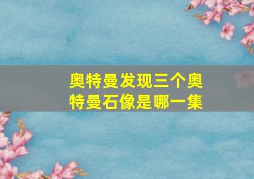 奥特曼发现三个奥特曼石像是哪一集