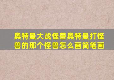 奥特曼大战怪兽奥特曼打怪兽的那个怪兽怎么画简笔画