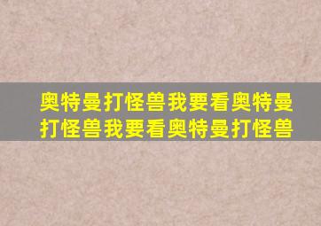 奥特曼打怪兽我要看奥特曼打怪兽我要看奥特曼打怪兽