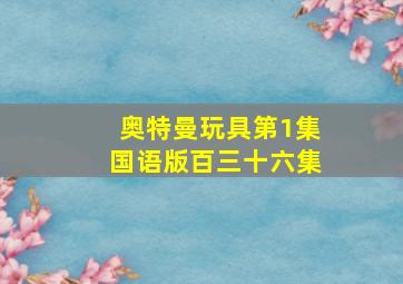 奥特曼玩具第1集国语版百三十六集