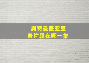 奥特曼盖亚变身片段在哪一集