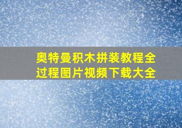 奥特曼积木拼装教程全过程图片视频下载大全