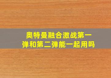 奥特曼融合激战第一弹和第二弹能一起用吗