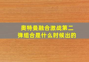 奥特曼融合激战第二弹组合是什么时候出的