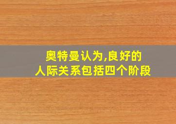 奥特曼认为,良好的人际关系包括四个阶段