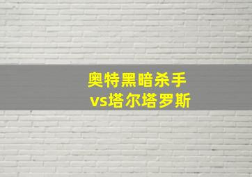 奥特黑暗杀手vs塔尔塔罗斯