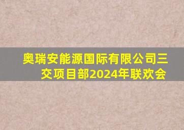 奥瑞安能源国际有限公司三交项目部2024年联欢会