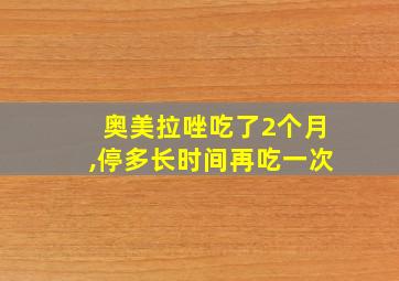 奥美拉唑吃了2个月,停多长时间再吃一次