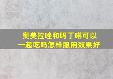 奥美拉唑和吗丁啉可以一起吃吗怎样服用效果好