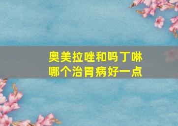 奥美拉唑和吗丁啉哪个治胃病好一点