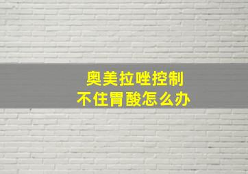 奥美拉唑控制不住胃酸怎么办