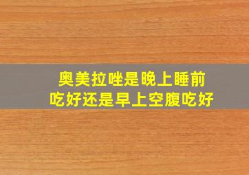 奥美拉唑是晚上睡前吃好还是早上空腹吃好