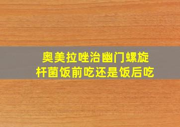 奥美拉唑治幽门螺旋杆菌饭前吃还是饭后吃