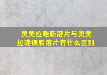 奥美拉唑肠溶片与奥美拉唑镁肠溶片有什么区别